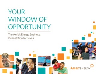 YOUR 
WINDOW OF 
OPPORTUNITY 
The Ambit Energy Business 
Presentation for Texas 
 