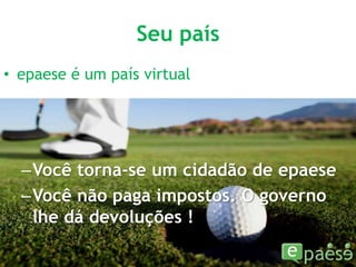 Seu paísepaese é um país virtualVocê torna-se um cidadão de epaeseVocê não paga impostos. O governo lhe dá devoluções !