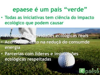 epaese é um país “verde”Todas as iniciativas tem ciência do impacto ecológico que podem causarPromoção de atividades ecológicas reaisAconselhamento na reduçã do consumde energiaParcerias com líderes e instituições ecológicas respeitadas