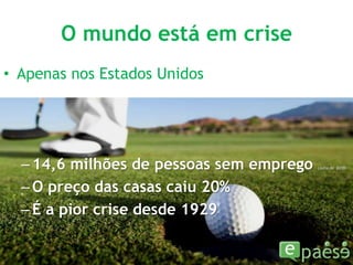 O mundo está em criseApenas nos Estados Unidos14,6 milhões de pessoas sem emprego (Julho de  2010)O preço das casas caiu 20%É a pior crise desde 1929
