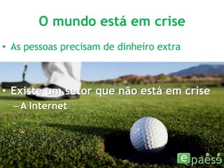 O mundo está em criseAs pessoas precisam de dinheiro extraExiste um setor que não está em criseA Internet