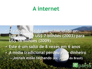 A internetO valor investido em publicidade on-line pulou de US$ 7 bilhões (2003) para US$ 56 bilhões (2009)Este é um salto de 8 vezes em 6 anosA mídia tradicional perdeu este dinheiroJornais estão fechando (ex: Jornal do Brasil)