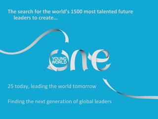 The search for the world’s 1500 most talented future leaders to create… 25 today, leading the world tomorrow Finding the next generation of global leaders 
