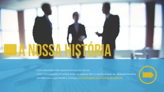 Com esta forte visão apenas havia uma forma:
Criar uma experiência online onde as pessoas têm a oportunidade de verdadeiramente
beneficiarem logo desde o começo. O Lamborghini da indústria do Network.
A nossa história
 