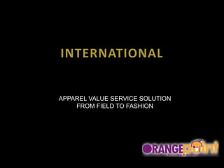 International APPAREL VALUE SERVICE SOLUTION  FROM FIELD TO FASHION 
