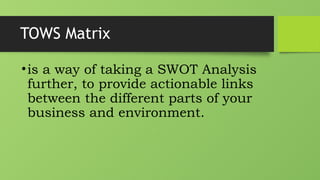 TOWS Matrix
•is a way of taking a SWOT Analysis
further, to provide actionable links
between the different parts of your
business and environment.
 