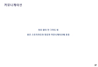 37
커뮤니케이션
장표 많이 안 그려도 됨
좋은 스토리라인과 명료한 커뮤니케이션에 중점
 