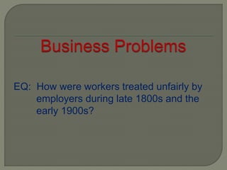 EQ: How were workers treated unfairly by
employers during late 1800s and the
early 1900s?
 