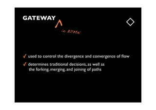 GATEWAY

                  ^  in BPMN




quot; used to control the divergence and convergence of ﬂow
quot; determines traditional decisions, as well as
   the forking, merging, and joining of paths
 