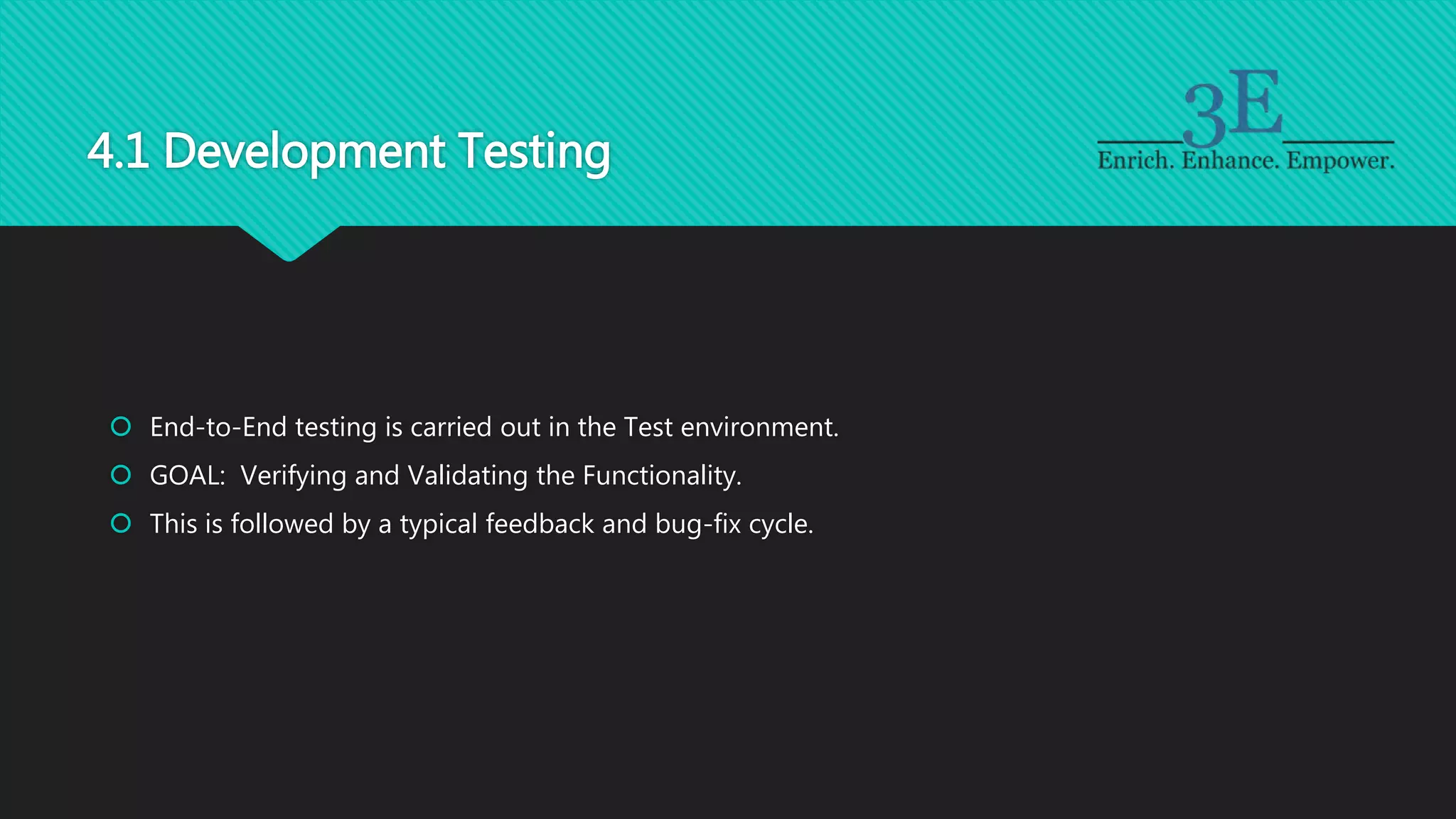 4.1 Development Testing
 End-to-End testing is carried out in the Test environment.
 GOAL: Verifying and Validating the Functionality.
 This is followed by a typical feedback and bug-fix cycle.
 