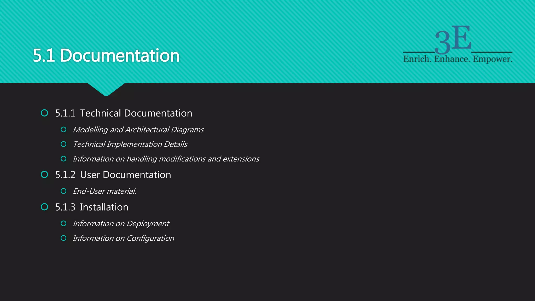5.1 Documentation
 5.1.1 Technical Documentation
 Modelling and Architectural Diagrams
 Technical Implementation Details
 Information on handling modifications and extensions
 5.1.2 User Documentation
 End-User material.
 5.1.3 Installation
 Information on Deployment
 Information on Configuration
 