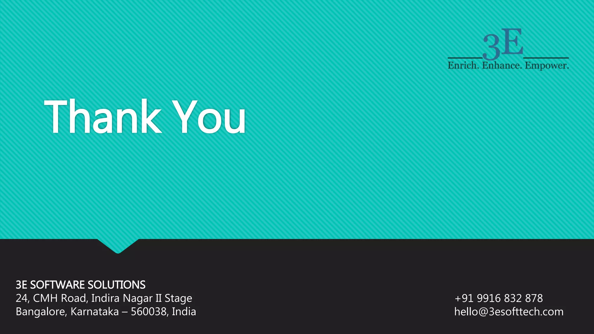 3E SOFTWARE SOLUTIONS
24, CMH Road, Indira Nagar II Stage
Bangalore, Karnataka – 560038, India
+91 9916 832 878
hello@3esofttech.com
Thank You
 