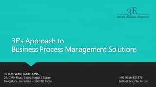 3E’s Approach to
Business Process Management Solutions
3E SOFTWARE SOLUTIONS
24, CMH Road, Indira Nagar II Stage
Bangalore, Karnataka – 560038, India
+91 9916 832 878
hello@3esofttech.com
 