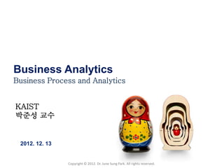 Business Analytics
Business Process and Analytics


KAIST
박준성 교수


 2012. 12. 13


                Copyright © 2012. Dr. June Sung Park. All rights reserved.
 