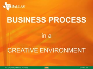 T uThe University of Texas at Dallas utdallas.edu
BUSINESS PROCESS
in a
CREATIVE ENVIRONMENT
 