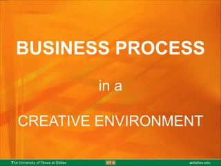 T uThe University of Texas at Dallas utdallas.edu
BUSINESS PROCESS
in a
CREATIVE ENVIRONMENT
 
