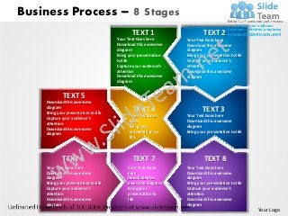 Business Process –                            8 Stages
                                             TEXT 1                      TEXT 2
                                      Your Text Goes here       Your Text Goes here
                                      Download this awesome     Download this awesome
                                      diagram                   diagram
                                      Bring your presentation   Bring your presentation to life
                                      to life                   Capture your audience’s
                                      Capture your audience’s   attention
                                      attention                 Download this awesome
                                      Download this awesome     diagram
                                      diagram


             TEXT 5
    Download this awesome
    diagram
    Bring your presentation to life
                                              TEXT 4                    TEXT 3
                                            Your Text Goes      Your Text Goes here
    Capture your audience’s
                                            here                Download this awesome
    attention
                                            Bring your          diagram
    Download this awesome
                                            presentation to     Bring your presentation to life
    diagram
                                            life




            TEXT 6                            TEXT 7                     TEXT 8
    Your Text Goes here                    Your Text Goes       Your Text Goes here
    Download this awesome                  here                 Download this awesome
    diagram                                Download this        diagram
    Bring your presentation to life        awesome diagram      Bring your presentation to life
    Capture your audience’s                Bring your           Capture your audience’s
    attention                              presentation to      attention
    Download this awesome                  life                 Download this awesome
    diagram                                                     diagram
                                                                                                  Your Logo
 