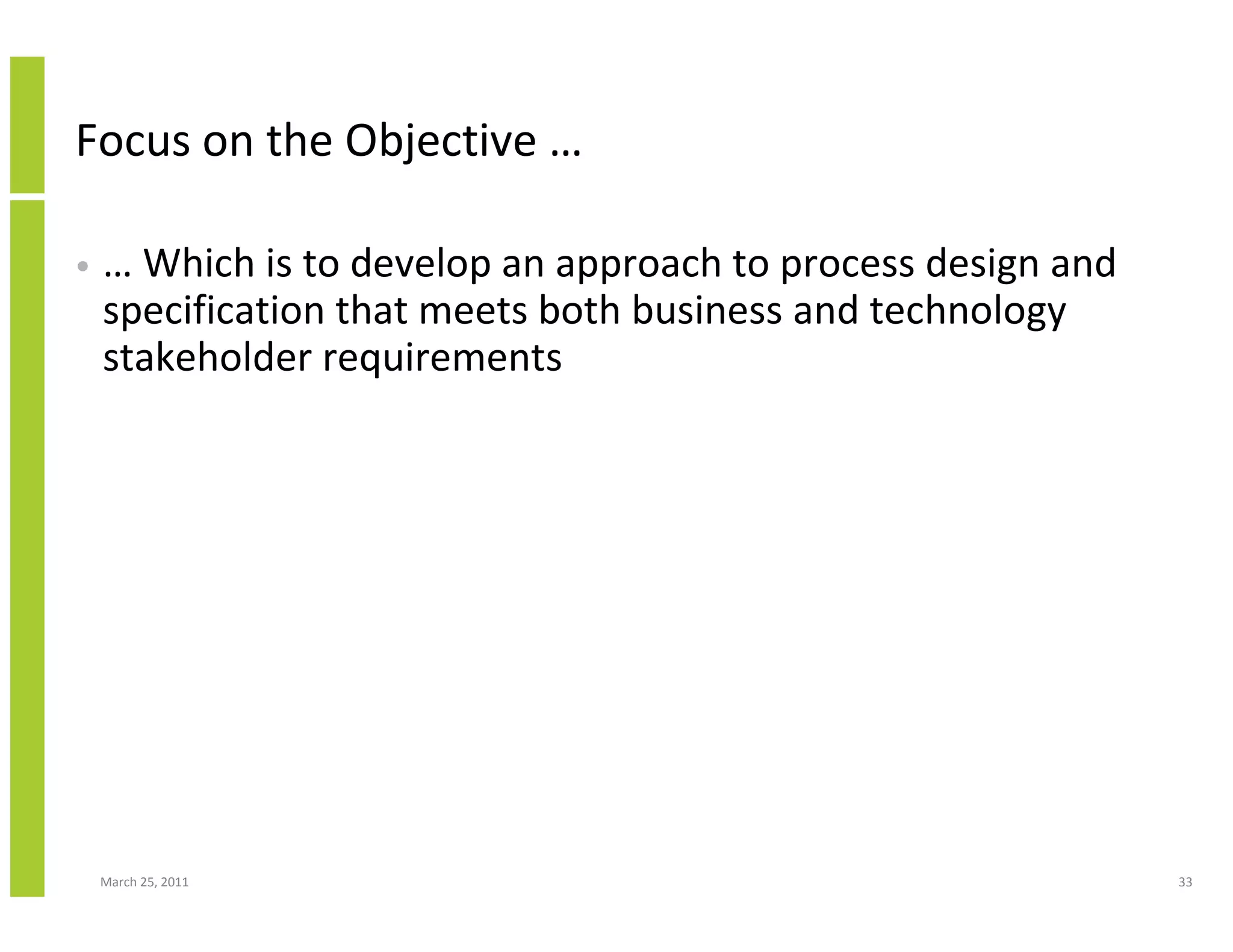 March 25, 2011 33
Focus on the Objective …
• … Which is to develop an approach to process design and
specification that meets both business and technology
stakeholder requirements
 