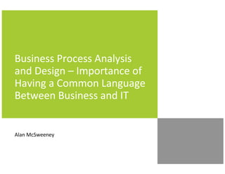 Business Process Analysis
and Design – Importance of
Having a Common Language
Between Business and IT
Alan McSweeney
 