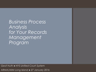 Business Process
Analysis
for Your Records
Management
Program
Geof Huth ● NYS Unified Court System
ARMA/AIIM Long Island ● 27 January 2016
 