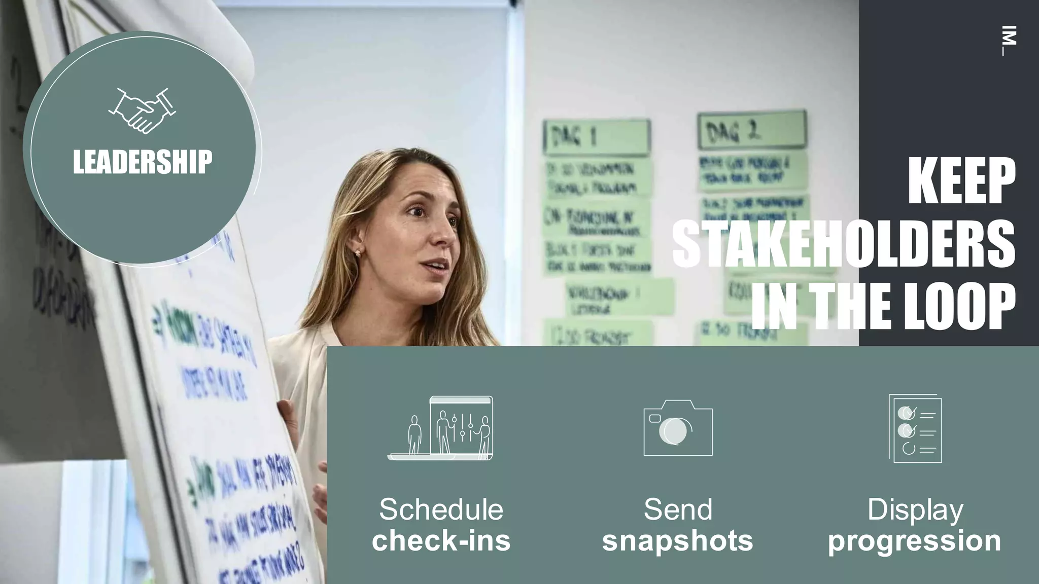 12
LEADERSHIP
KEEP
STAKEHOLDERS
IN THE LOOP
Display
progression
Send
snapshots
Schedule
check-ins
 