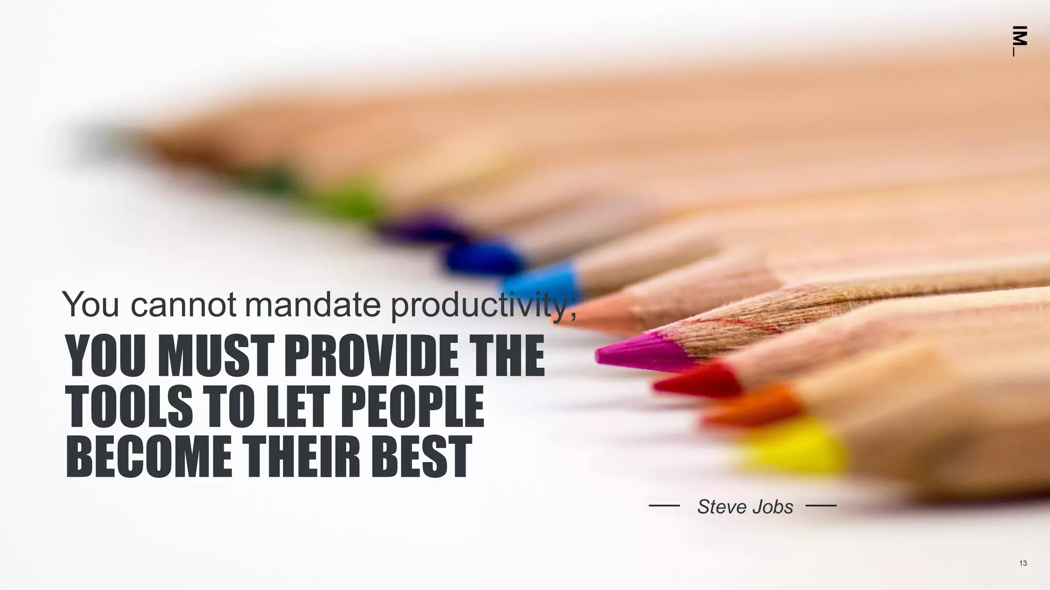 1313
YOU MUST PROVIDE THE
TOOLS TO LET PEOPLE
BECOME THEIR BEST
Steve Jobs
You cannot mandate productivity;
 