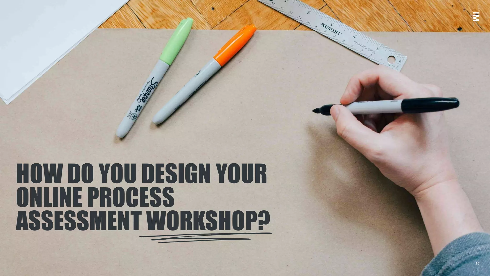 15
HOW DO YOU DESIGN YOUR
ONLINE PROCESS
ASSESSMENT WORKSHOP?
15
 