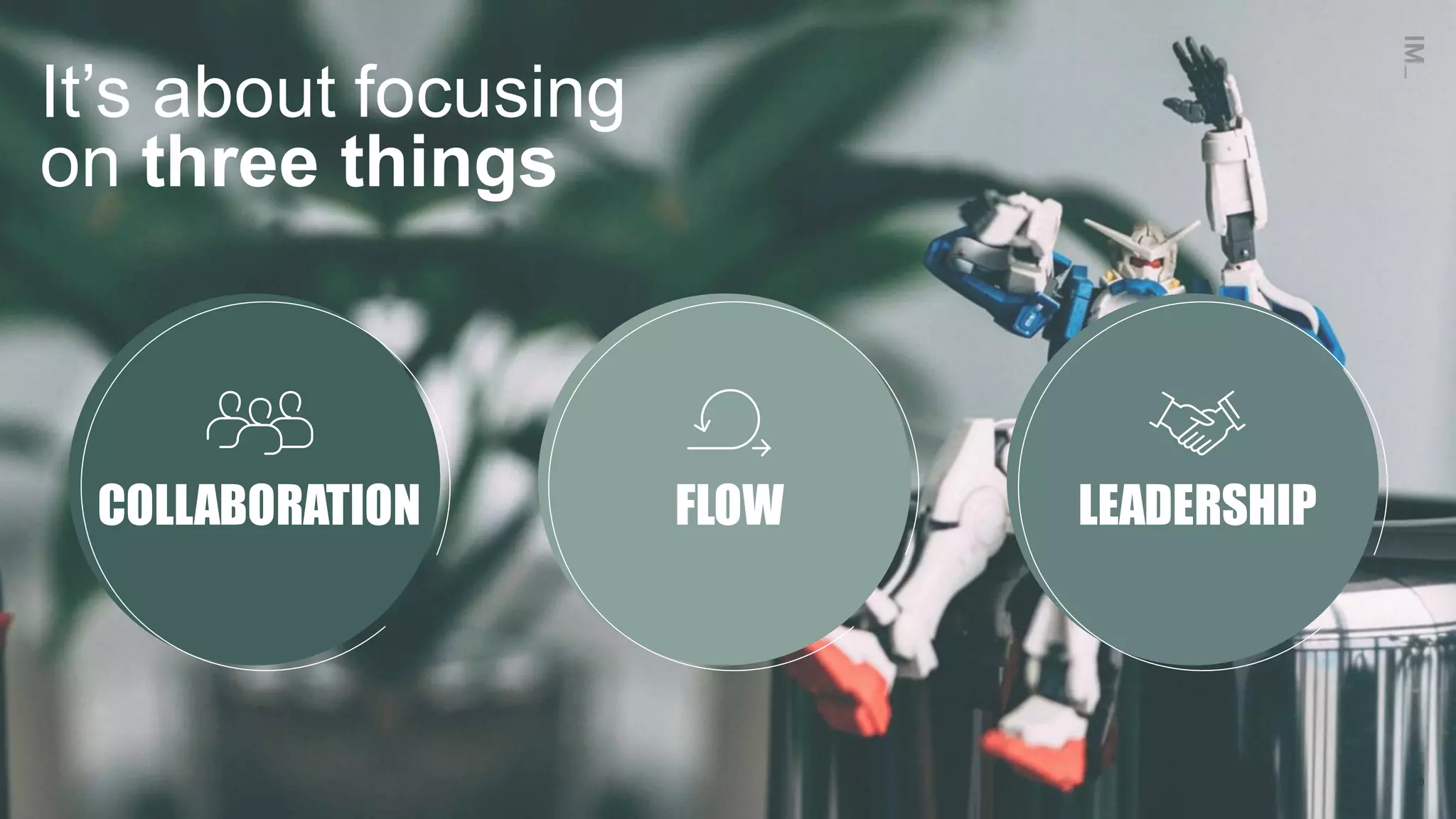 COLLABORATION FLOW LEADERSHIP
It’s about focusing
on three things
9
 