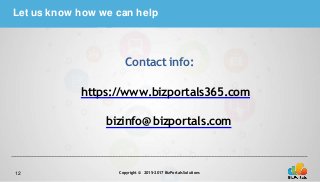 12 Copyright © 2015–2017BizPortalsSolutions
Let us know how we can help
Contact info:
https://www.bizportals365.com
bizinfo@bizportals.com
 