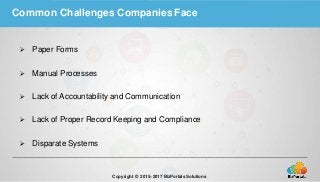 Common Challenges Companies Face
 Paper Forms
 Manual Processes
 Lack of Accountability and Communication
 Lack of Proper Record Keeping and Compliance
 Disparate Systems
Copyright © 2015–2017 BizPortals Solutions
 