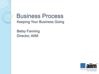 Business Process Keeping Your Business Going Betsy Fanning Director, AIIM 