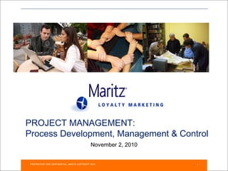 PROJECT MANAGEMENT:
Process Development, Management & Control
                                                November 2, 2010


 PROPRIETARY AND CONFIDENTIAL, MARITZ COPYRIGHT 2010               1
 
