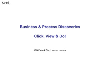 Business & Process Discoveries
Click, View & Do!
‫מבוססי‬ ‫פתרונות‬QlikView & Disco
 