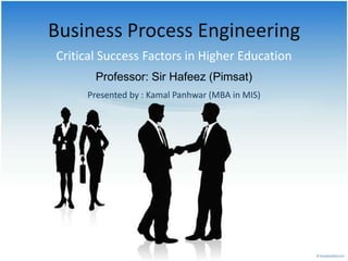 Business Process Engineering
Critical Success Factors in Higher Education
       Professor: Sir Hafeez (Pimsat)
     Presented by : Kamal Panhwar (MBA in MIS)
 