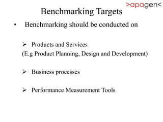 Benchmarking Targets
• Benchmarking should be conducted on
 Products and Services
(E.g Product Planning, Design and Development)
 Business processes
 Performance Measurement Tools
 
