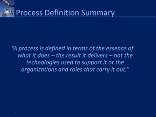 Process Definition Summary



“A process is defined in terms of the essence of
  what it does – the result it delivers – not the
      technologies used to support it or the
    organizations and roles that carry it out.”




 7
 