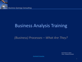 Business Synergy Consulting




       Business Analysis Training

      (Business) Processes – What Are They?



                                                         By Christian D. Kobsa
                                                         Senior Analyst/Consultant
                              Flat-World IT Consulting

                                                                                     1
 