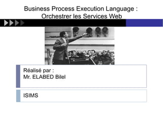 Business Process Execution Language :
Orchestrer les Services Web

Réalisé par :
Mr. ELABED Bilel

ISIMS

 