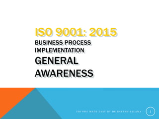 I S O 9 0 0 1 M A D E E A S Y B Y D R . B A S S A M S A L A M A 1
ISO 9001: 2015
BUSINESS PROCESS
IMPLEMENTATION
GENERAL
AWARENESS
 