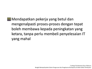 Bengkel Memperkasakan Sistem Pengurusan dan Pengeluaran Bumiputera di dalam Sektor Pembuatan
Lembaga Perindustrian Kayu Malaysia
• Mendapatkan pekerja yang betul dan
mengenalpasti proses-proses dengan tepat
boleh membawa kepada peningkatan yang
ketara, tanpa perlu membeli penyelesaian IT
yang mahal
 