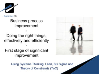 Using Systems Thinking, Lean, Six Sigma and Theory of Constraints (ToC) Business process improvement -  Doing the right things, effectively and efficiently - First stage of significant improvement Optimise -GB 