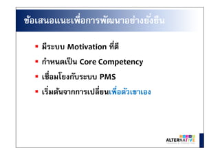 มีระบบ Motivation ทีดี
กําหนดเป็น Core Competency
เชือมโยงกับระบบ PMS
เริมต้นจากการเปลียนเพือตัวเขาเอง
ข้อเสนอแนะเพือการพัฒนาอย่างยังยืน
 