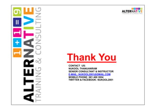 Thank You
CONTACT US:
NUKOOL THANUANRAM
SENIOR CONSULTANT & INSTRUCTOR
E-MAIL: NUKOOL2001@GMAIL.COM
MOBILE PHONE: 081 400 3954
TWITTER & FACEBOOK: NUKOOL2001
 
