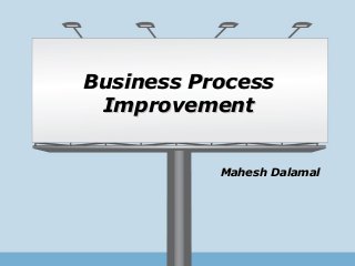 Business ProcessBusiness Process
ImprovementImprovement
Mahesh DalamalMahesh Dalamal
 