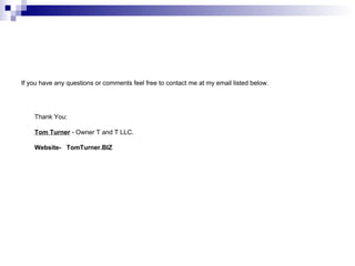 If you have any questions or comments feel free to contact me at my email listed below.




    Thank You:

    Tom Turner - Owner T and T LLC.

    Website- TomTurner.BIZ
 