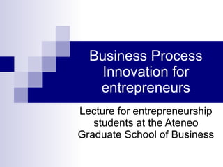 Business Process Innovation for entrepreneurs Lecture for entrepreneurship students at the Ateneo Graduate School of Busin...