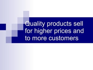 Quality products sell for higher prices and to more customers 