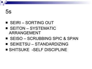 5s SEIRI – SORTING OUT SEITON – SYSTEMATIC ARRANGEMENT SEISO – SCRUBBING SPIC & SPAN SEIKETSU – STANDARDIZING SHITSUKE  -SELF DISCIPLINE 