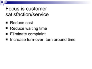 Focus is customer satisfaction/service Reduce cost Reduce waiting time Eliminate complaint Increase turn-over, turn around time 