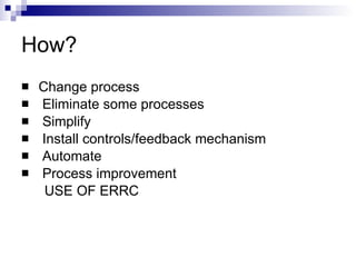How? Change process Eliminate some processes  Simplify Install controls/feedback mechanism Automate Process improvement USE OF ERRC 